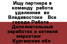 Ищу партнера в команду (работа удаленная) во Владивостоке - Все города Работа » Дополнительный заработок и сетевой маркетинг   . Курганская обл.,Притобольный р-н